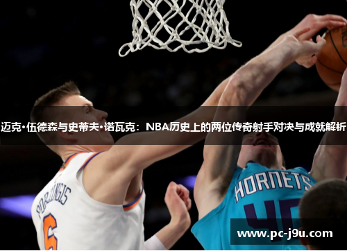 迈克·伍德森与史蒂夫·诺瓦克：NBA历史上的两位传奇射手对决与成就解析