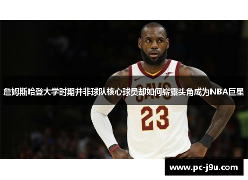 詹姆斯哈登大学时期并非球队核心球员却如何崭露头角成为NBA巨星