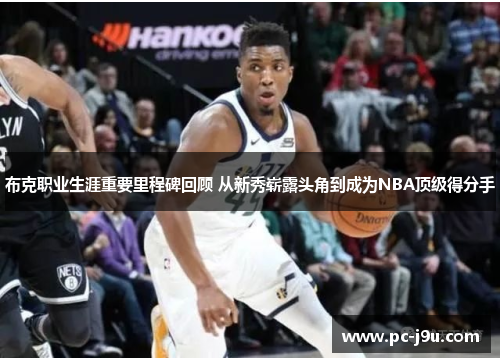 布克职业生涯重要里程碑回顾 从新秀崭露头角到成为NBA顶级得分手