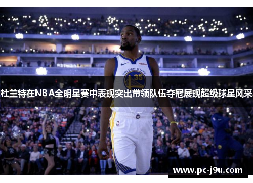 杜兰特在NBA全明星赛中表现突出带领队伍夺冠展现超级球星风采