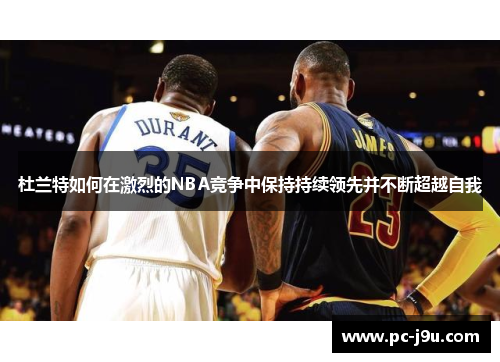 杜兰特如何在激烈的NBA竞争中保持持续领先并不断超越自我