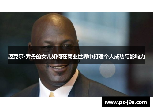 迈克尔·乔丹的女儿如何在商业世界中打造个人成功与影响力
