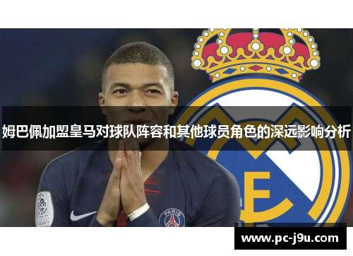 姆巴佩加盟皇马对球队阵容和其他球员角色的深远影响分析