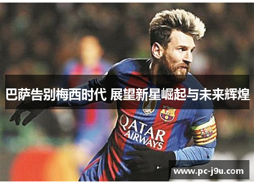 巴萨告别梅西时代 展望新星崛起与未来辉煌
