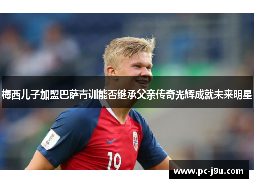 梅西儿子加盟巴萨青训能否继承父亲传奇光辉成就未来明星