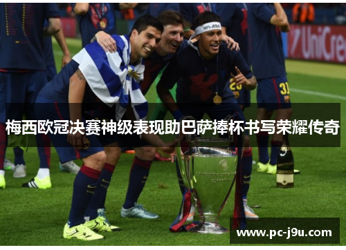 梅西欧冠决赛神级表现助巴萨捧杯书写荣耀传奇