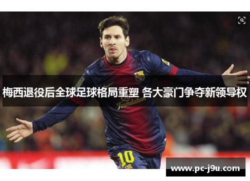 梅西退役后全球足球格局重塑 各大豪门争夺新领导权