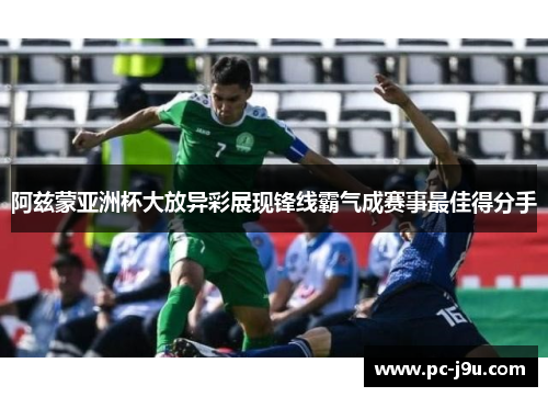 阿兹蒙亚洲杯大放异彩展现锋线霸气成赛事最佳得分手