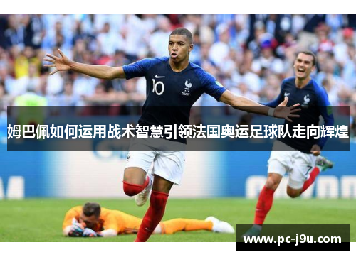 姆巴佩如何运用战术智慧引领法国奥运足球队走向辉煌
