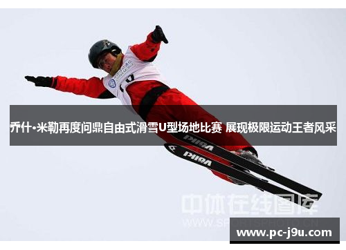 乔什·米勒再度问鼎自由式滑雪U型场地比赛 展现极限运动王者风采