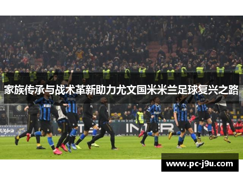 家族传承与战术革新助力尤文国米米兰足球复兴之路