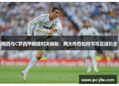 梅西与C罗西甲巅峰对决揭秘：两大传奇如何书写足球历史
