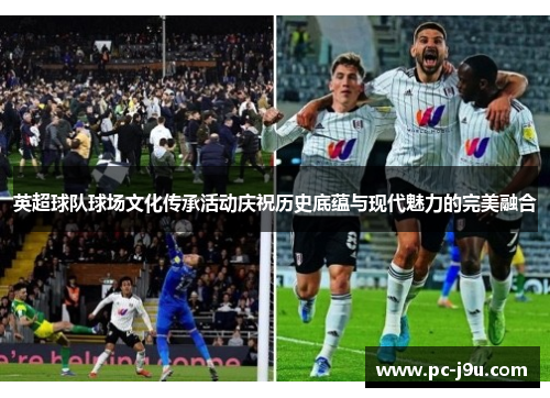 英超球队球场文化传承活动庆祝历史底蕴与现代魅力的完美融合