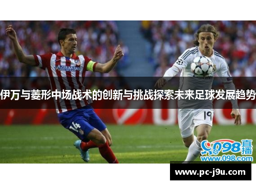 伊万与菱形中场战术的创新与挑战探索未来足球发展趋势