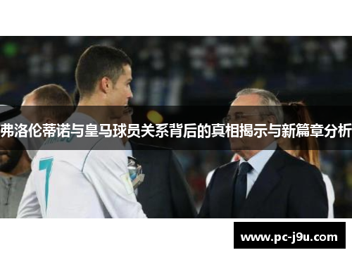 弗洛伦蒂诺与皇马球员关系背后的真相揭示与新篇章分析