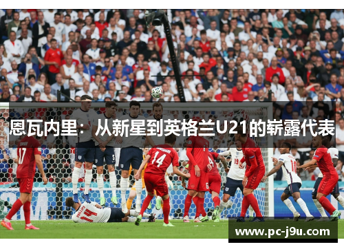 恩瓦内里：从新星到英格兰U21的崭露代表
