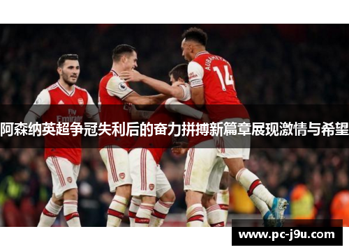 阿森纳英超争冠失利后的奋力拼搏新篇章展现激情与希望