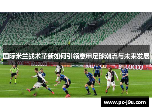 国际米兰战术革新如何引领意甲足球潮流与未来发展