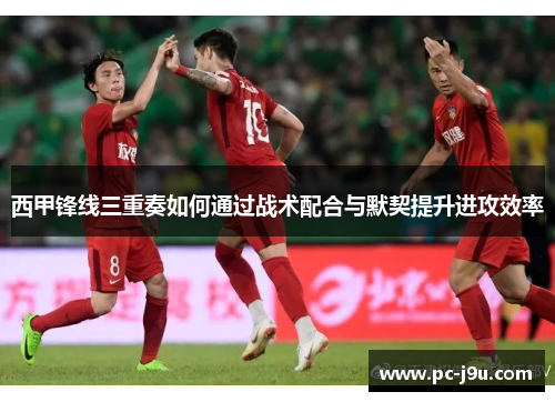 西甲锋线三重奏如何通过战术配合与默契提升进攻效率