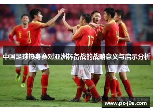 中国足球热身赛对亚洲杯备战的战略意义与启示分析