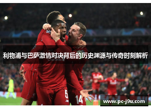 利物浦与巴萨激情对决背后的历史渊源与传奇时刻解析
