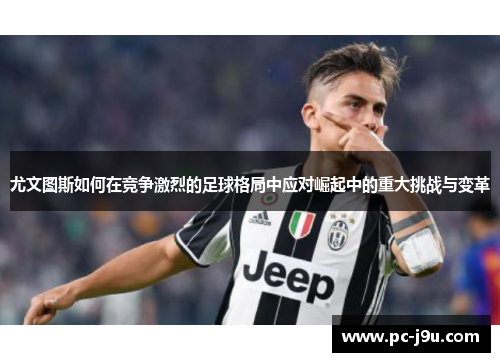 尤文图斯如何在竞争激烈的足球格局中应对崛起中的重大挑战与变革