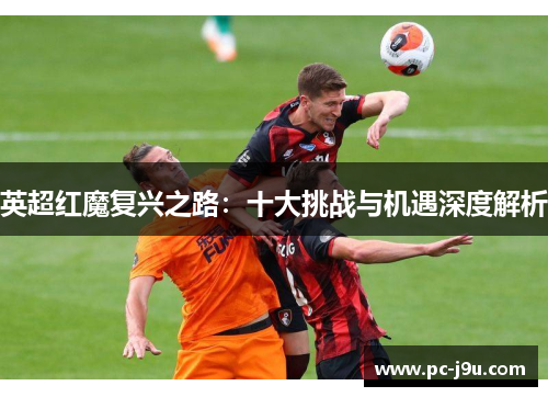 英超红魔复兴之路：十大挑战与机遇深度解析