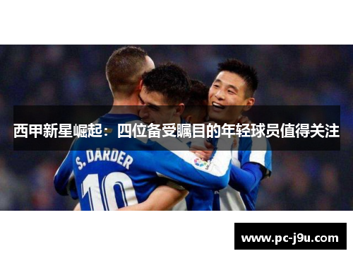 西甲新星崛起：四位备受瞩目的年轻球员值得关注