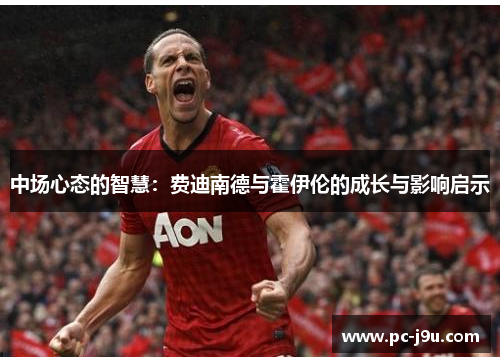 中场心态的智慧：费迪南德与霍伊伦的成长与影响启示