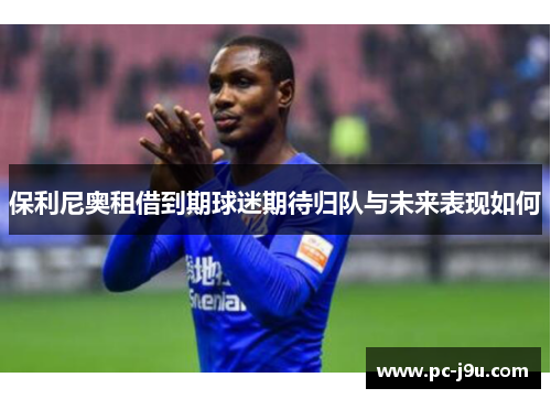 保利尼奥租借到期球迷期待归队与未来表现如何