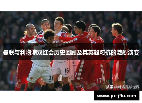 曼联与利物浦双红会历史回顾及其英超对抗的激烈演变