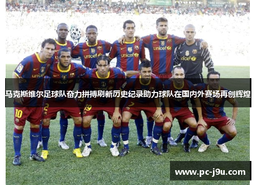 马克斯维尔足球队奋力拼搏刷新历史纪录助力球队在国内外赛场再创辉煌