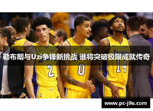 勒布朗与Uzi争锋新挑战 谁将突破极限成就传奇