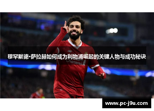 穆罕默德·萨拉赫如何成为利物浦崛起的关键人物与成功秘诀