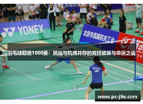羽毛球超级1000赛：挑战与机遇并存的竞技盛宴与命运之战