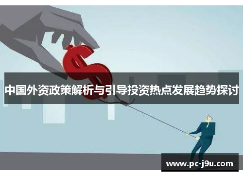 中国外资政策解析与引导投资热点发展趋势探讨