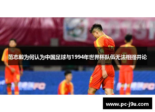 范志毅为何认为中国足球与1994年世界杯队伍无法相提并论