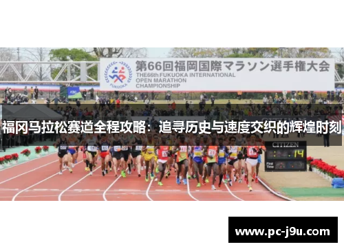 福冈马拉松赛道全程攻略：追寻历史与速度交织的辉煌时刻