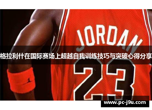 格拉利什在国际赛场上超越自我训练技巧与突破心得分享