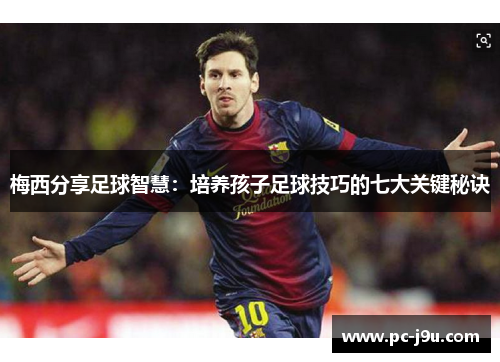 梅西分享足球智慧：培养孩子足球技巧的七大关键秘诀