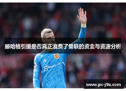 滕哈格引援是否真正浪费了曼联的资金与资源分析