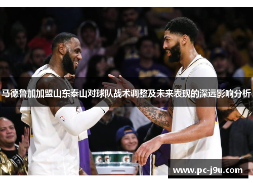 马德鲁加加盟山东泰山对球队战术调整及未来表现的深远影响分析