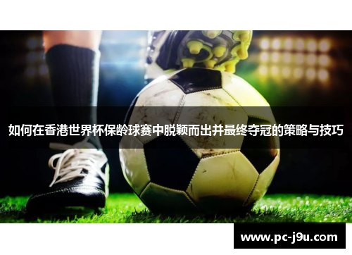 如何在香港世界杯保龄球赛中脱颖而出并最终夺冠的策略与技巧