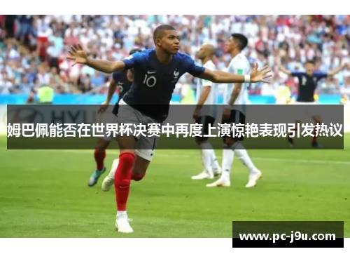 姆巴佩能否在世界杯决赛中再度上演惊艳表现引发热议