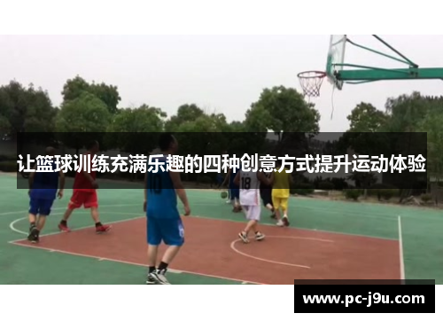 让篮球训练充满乐趣的四种创意方式提升运动体验