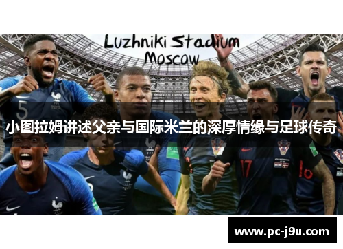 小图拉姆讲述父亲与国际米兰的深厚情缘与足球传奇