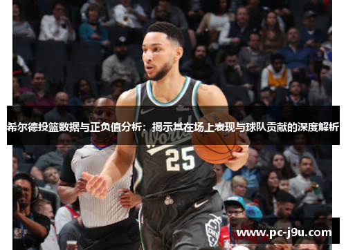希尔德投篮数据与正负值分析：揭示其在场上表现与球队贡献的深度解析