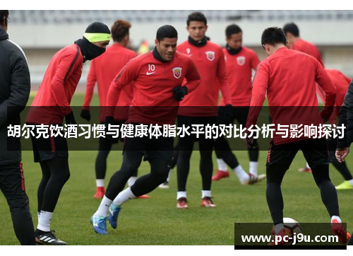 胡尔克饮酒习惯与健康体脂水平的对比分析与影响探讨
