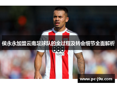 侯永永加盟云南足球队的全过程及转会细节全面解析