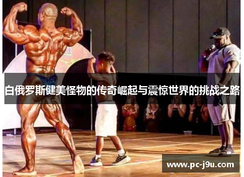 白俄罗斯健美怪物的传奇崛起与震惊世界的挑战之路